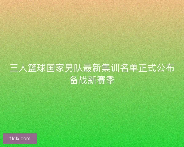 三人篮球国家男队最新集训名单正式公布备战新赛季