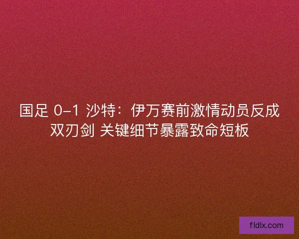 国足 0-1 沙特：伊万赛前激情动员反成双刃剑 关键细节暴露致命短板