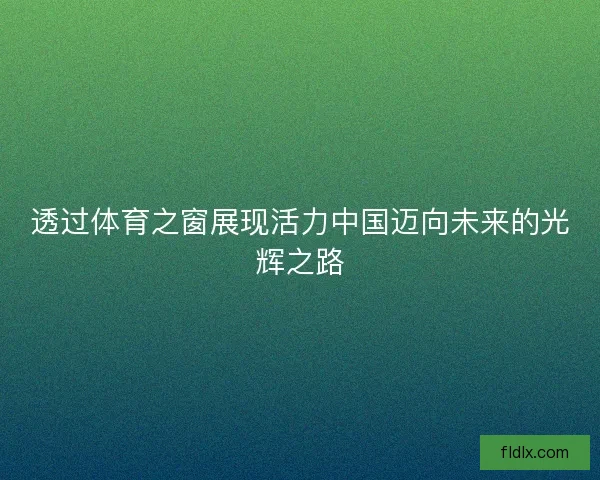 透过体育之窗展现活力中国迈向未来的光辉之路