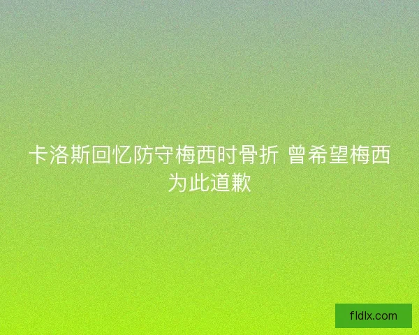 卡洛斯回忆防守梅西时骨折 曾希望梅西为此道歉