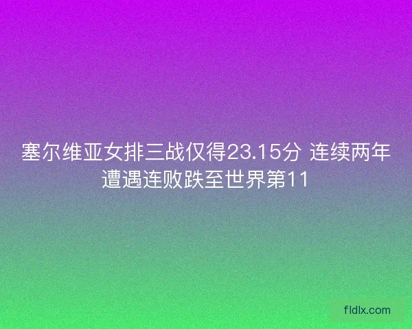 塞尔维亚女排三战仅得23.15分 连续两年遭遇连败跌至世界第11