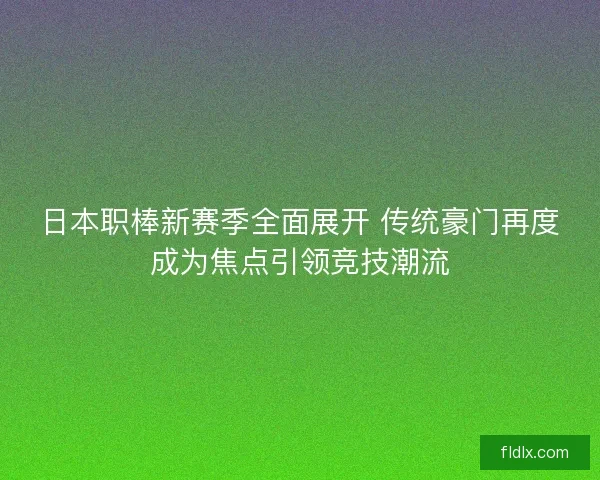 日本职棒新赛季全面展开 传统豪门再度成为焦点引领竞技潮流
