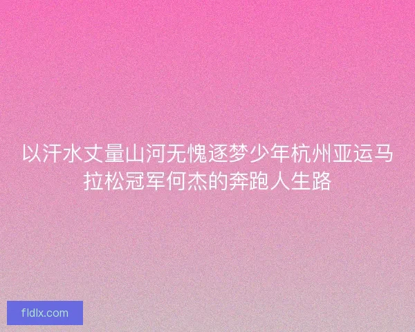 以汗水丈量山河无愧逐梦少年杭州亚运马拉松冠军何杰的奔跑人生路