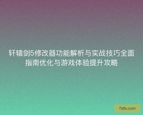 轩辕剑5修改器功能解析与实战技巧全面指南优化与游戏体验提升攻略