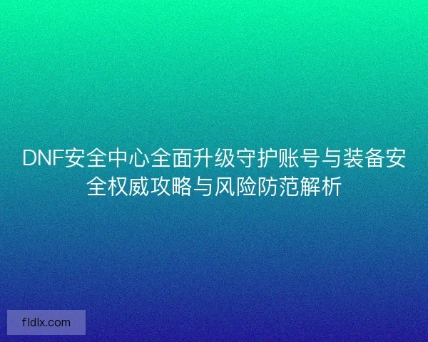 DNF安全中心全面升级守护账号与装备安全权威攻略与风险防范解析